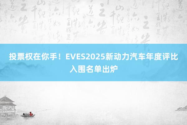 投票权在你手！EVES2025新动力汽车年度评比入围名单出炉